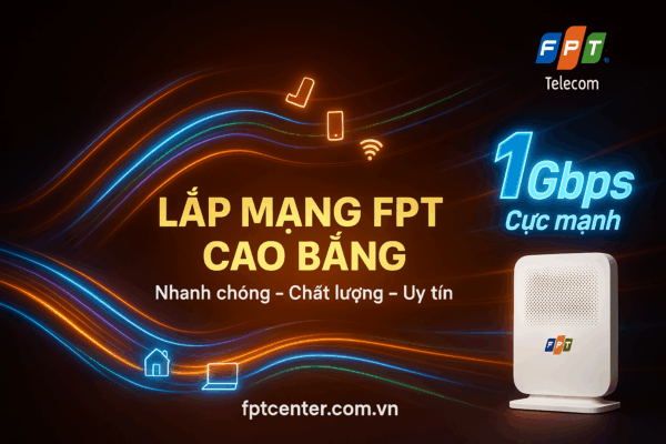 Lắp mạng FPT Cao Bằng tốc độ cao 1Gbps, lắp đặt nhanh chóng, uy tín và chuyên nghiệp